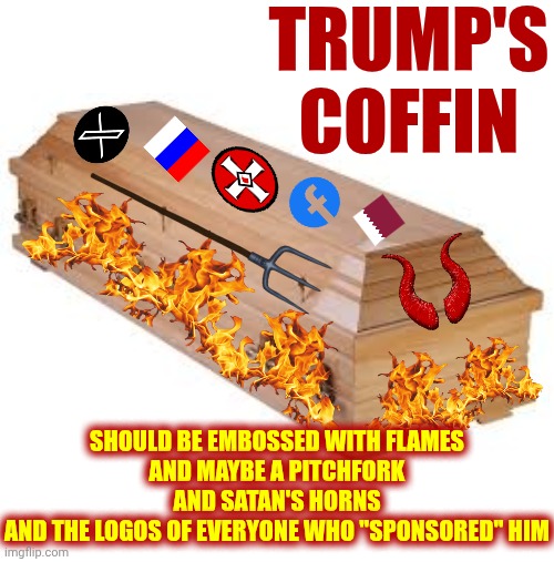 He Earned It | TRUMP'S COFFIN; SHOULD BE EMBOSSED WITH FLAMES
AND MAYBE A PITCHFORK
AND SATAN'S HORNS
AND THE LOGOS OF EVERYONE WHO "SPONSORED" HIM | image tagged in memes,lock him up,trump is a convicted felon,trump lies,maga,nazis | made w/ Imgflip meme maker