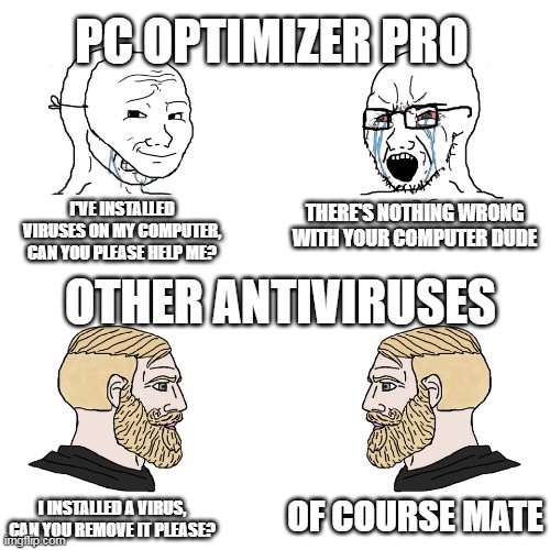 Crying Wojak / I Know Chad Meme | PC OPTIMIZER PRO; I'VE INSTALLED VIRUSES ON MY COMPUTER, CAN YOU PLEASE HELP ME? THERE'S NOTHING WRONG WITH YOUR COMPUTER DUDE; OTHER ANTIVIRUSES; OF COURSE MATE; I INSTALLED A VIRUS, CAN YOU REMOVE IT PLEASE? | image tagged in crying wojak / i know chad meme | made w/ Imgflip meme maker