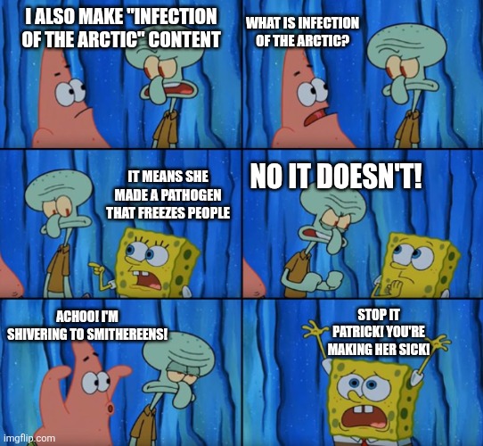 I'm not just out here screaming about why controversy shouldn't exist. I also made a cool infection arg <3 Also, I'm a girl | WHAT IS INFECTION OF THE ARCTIC? I ALSO MAKE "INFECTION OF THE ARCTIC" CONTENT; IT MEANS SHE MADE A PATHOGEN THAT FREEZES PEOPLE; NO IT DOESN'T! STOP IT PATRICK! YOU'RE MAKING HER SICK! ACHOO! I'M SHIVERING TO SMITHEREENS! | image tagged in stop it patrick you're scaring him correct text boxes,infection,arctic,freezing cold | made w/ Imgflip meme maker