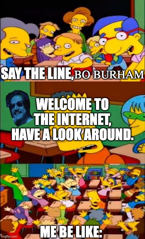 Inside is good. | BO BURHAM; SAY THE LINE, WELCOME TO THE INTERNET, HAVE A LOOK AROUND. ME BE LIKE: | image tagged in say the line bart simpsons | made w/ Imgflip meme maker