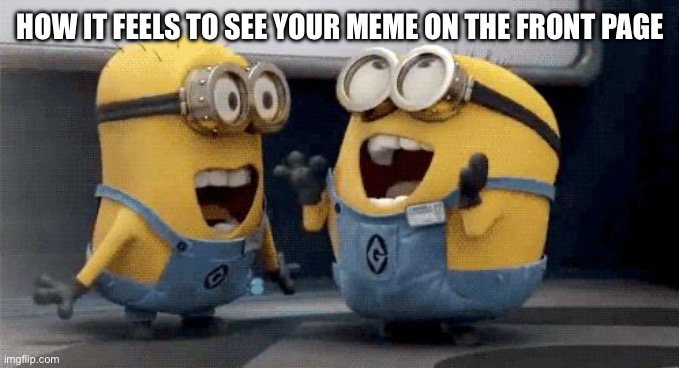 it feels good | HOW IT FEELS TO SEE YOUR MEME ON THE FRONT PAGE | image tagged in memes,excited minions,funny,imgflip | made w/ Imgflip meme maker