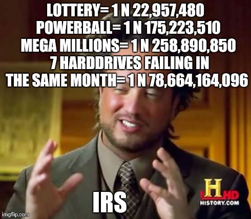 Odds are | LOTTERY= 1 N 22,957,480 
POWERBALL= 1 N 175,223,510 
MEGA MILLIONS= 1 N 258,890,850   7 HARDDRIVES FAILING IN THE SAME MONTH= 1 N 78,664,164 | image tagged in memes,ancient aliens,irs,government,usa,wtf | made w/ Imgflip meme maker