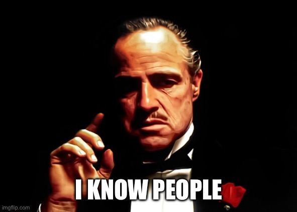 I know people | I KNOW PEOPLE | image tagged in don corleone | made w/ Imgflip meme maker