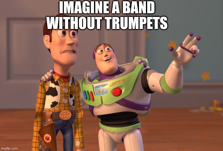 Need all instruments | IMAGINE A BAND WITHOUT TRUMPETS | image tagged in memes,x x everywhere | made w/ Imgflip meme maker