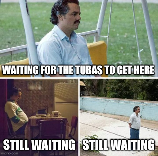 hurry up | WAITING FOR THE TUBAS TO GET HERE; STILL WAITING; STILL WAITING | image tagged in memes,sad pablo escobar | made w/ Imgflip meme maker