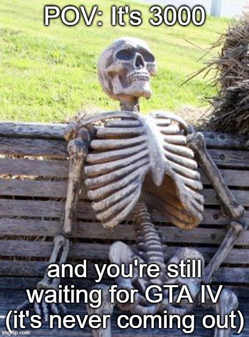 Waiting Skeleton | POV: It's 3000; and you're still waiting for GTA IV (it's never coming out) | image tagged in memes,waiting skeleton | made w/ Imgflip meme maker