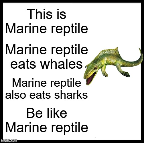 Be Like Marine Reptile | This is Marine reptile; Marine reptile eats whales; Marine reptile also eats sharks; Be like Marine reptile | image tagged in memes,be like bill,reptile | made w/ Imgflip meme maker