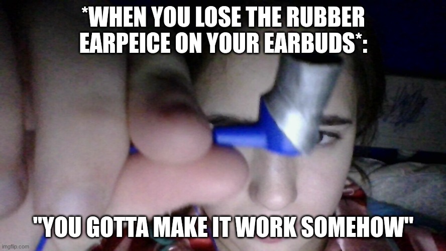 yes its duct tape and yes it works | *WHEN YOU LOSE THE RUBBER EARPEICE ON YOUR EARBUDS*:; "YOU GOTTA MAKE IT WORK SOMEHOW" | made w/ Imgflip meme maker