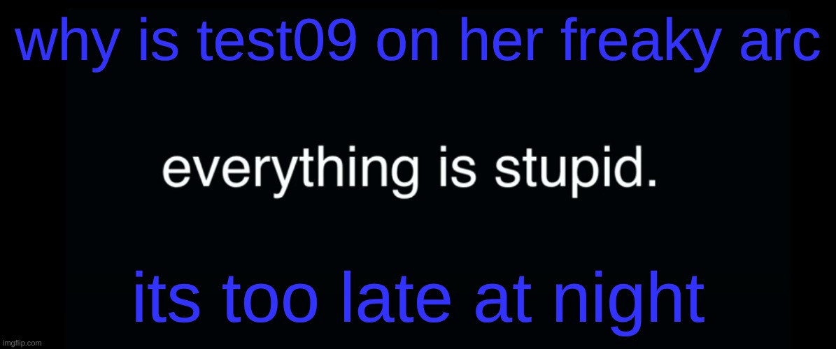 Everything is stupid bill wurtz | why is test09 on her freaky arc; its too late at night | image tagged in everything is stupid bill wurtz | made w/ Imgflip meme maker