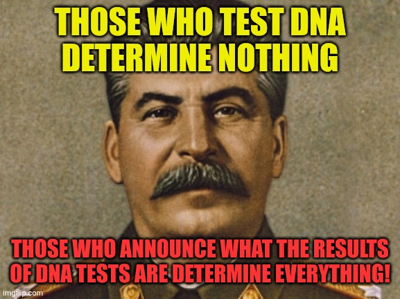 Those who test determine Nothing | THOSE WHO TEST DNA
DETERMINE NOTHING; THOSE WHO ANNOUNCE WHAT THE RESULTS OF DNA TESTS ARE DETERMINE EVERYTHING! | image tagged in josef stalin,reliability,spin,propaganda,lying,test results | made w/ Imgflip meme maker