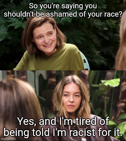 I'm just a girl. | So you're saying you shouldn't be ashamed of your race? Yes, and I'm tired of being told I'm racist for it. | image tagged in sidney sweeney | made w/ Imgflip meme maker