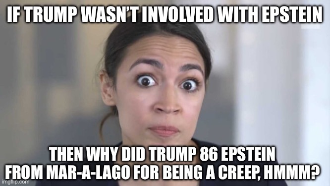 Crazy Alexandria Ocasio-Cortez | IF TRUMP WASN’T INVOLVED WITH EPSTEIN; THEN WHY DID TRUMP 86 EPSTEIN FROM MAR-A-LAGO FOR BEING A CREEP, HMMM? | image tagged in crazy alexandria ocasio-cortez | made w/ Imgflip meme maker