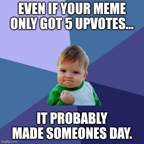 Success Kid Meme | EVEN IF YOUR MEME ONLY GOT 5 UPVOTES... IT PROBABLY MADE SOMEONES DAY. | image tagged in memes,success kid,wholesome | made w/ Imgflip meme maker