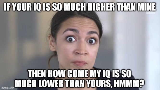 Crazy Alexandria Ocasio-Cortez | IF YOUR IQ IS SO MUCH HIGHER THAN MINE; THEN HOW COME MY IQ IS SO MUCH LOWER THAN YOURS, HMMM? | image tagged in crazy alexandria ocasio-cortez | made w/ Imgflip meme maker