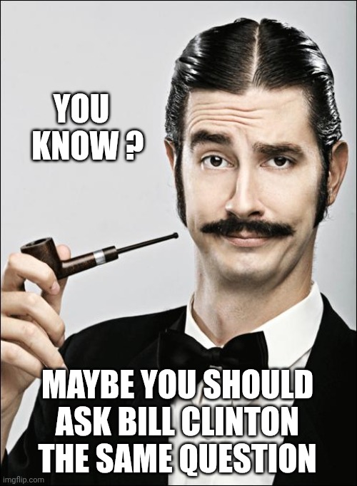 Pompous Pipe Guy | YOU
  KNOW ? MAYBE YOU SHOULD ASK BILL CLINTON THE SAME QUESTION | image tagged in pompous pipe guy | made w/ Imgflip meme maker
