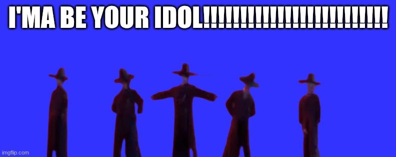 Saja Boys - Your Idol | I'MA BE YOUR IDOL!!!!!!!!!!!!!!!!!!!!!!!!! | image tagged in saja boys - your idol | made w/ Imgflip meme maker