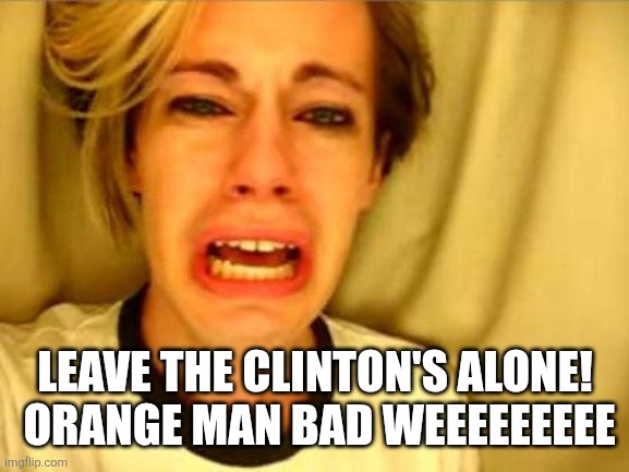 Leave Britney Alone | LEAVE THE CLINTON'S ALONE!  ORANGE MAN BAD WEEEEEEEEE | image tagged in leave britney alone | made w/ Imgflip meme maker