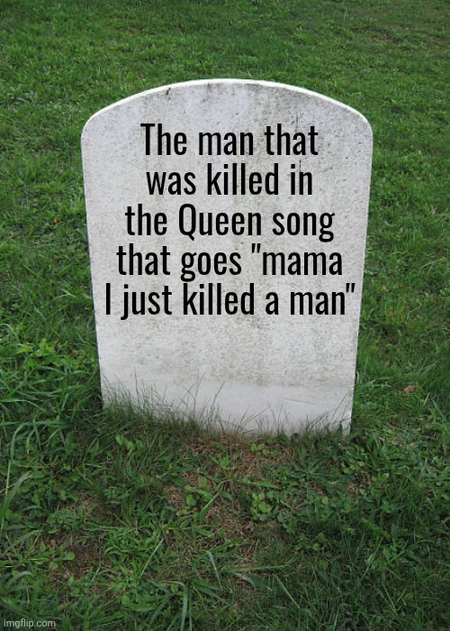 Grave Stone | The man that was killed in the Queen song that goes "mama I just killed a man" | image tagged in grave stone | made w/ Imgflip meme maker