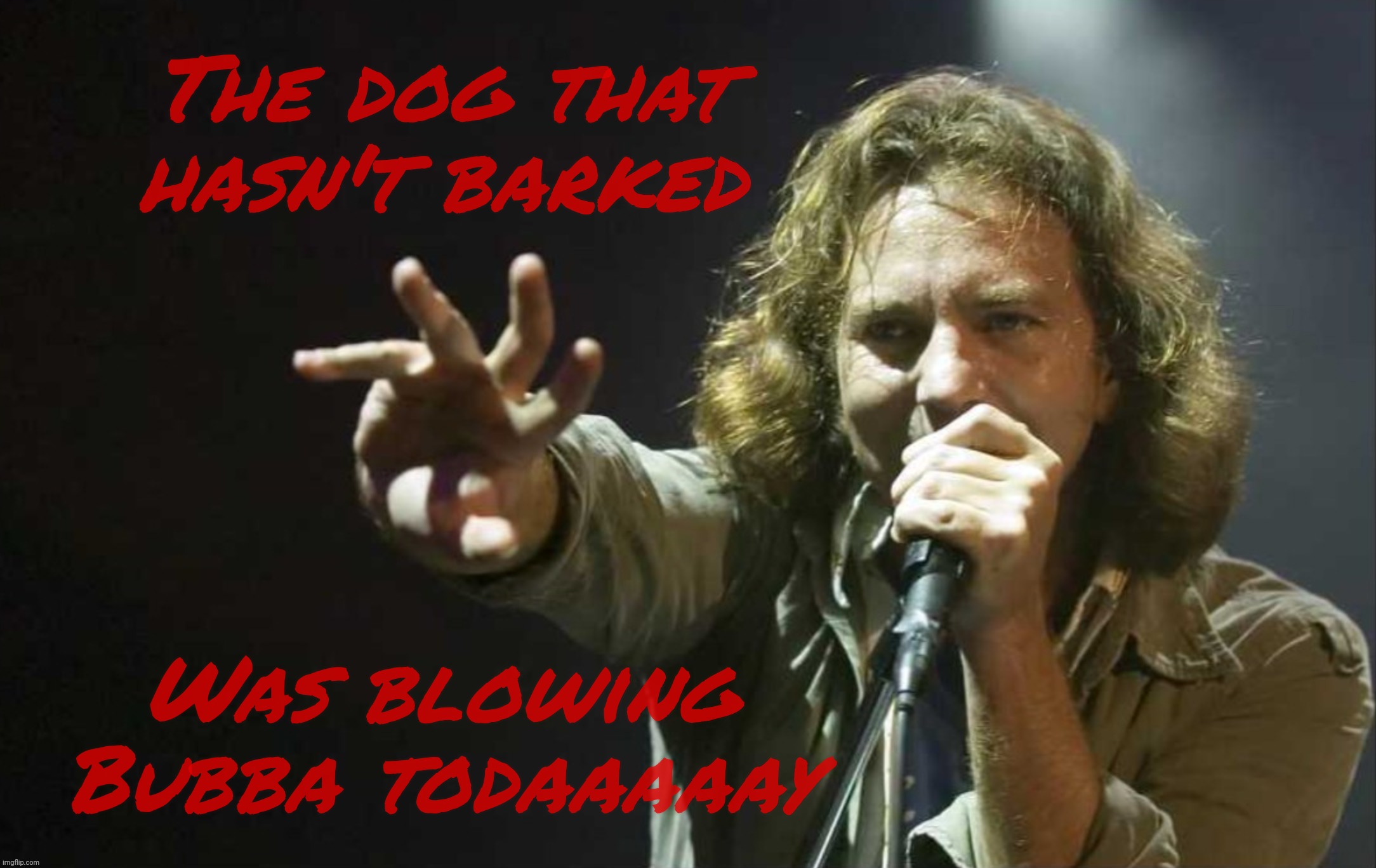 Blowing Bubbagum? | The dog that hasn't barked Was blowing Bubba todaaaaay | image tagged in eddie vedder,jeremy,jeremy spoke in class today,the dog hasn't bark,blowing bubba,epstein emails | made w/ Imgflip meme maker