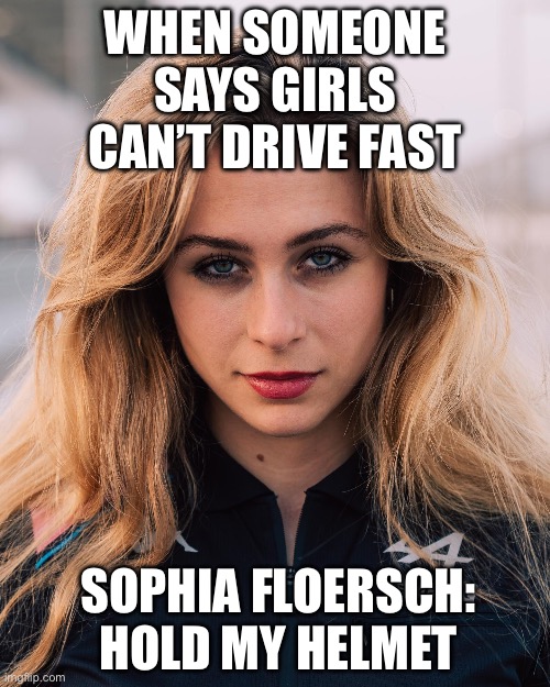 WHEN SOMEONE SAYS WOMEN CAN’T HANDLE MOTORSPORT; SOPHIA FLOERSCH: *LAUGHS IN 200 MPH* | WHEN SOMEONE SAYS GIRLS CAN’T DRIVE FAST; SOPHIA FLOERSCH: HOLD MY HELMET | image tagged in sophia floersch,sports,f1,formula 1,motorsport,germans | made w/ Imgflip meme maker
