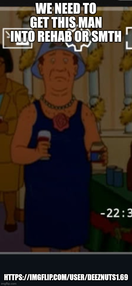 Bill | WE NEED TO GET THIS MAN INTO REHAB OR SMTH; HTTPS://IMGFLIP.COM/USER/DEEZNUTS1.69 | image tagged in bill | made w/ Imgflip meme maker