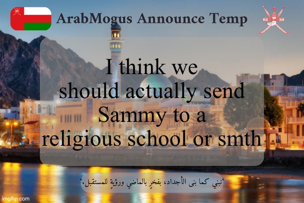 ArabMogus Omani Announce Temp V2 | I think we should actually send Sammy to a religious school or smth | image tagged in arabmogus omani announce temp v2 | made w/ Imgflip meme maker