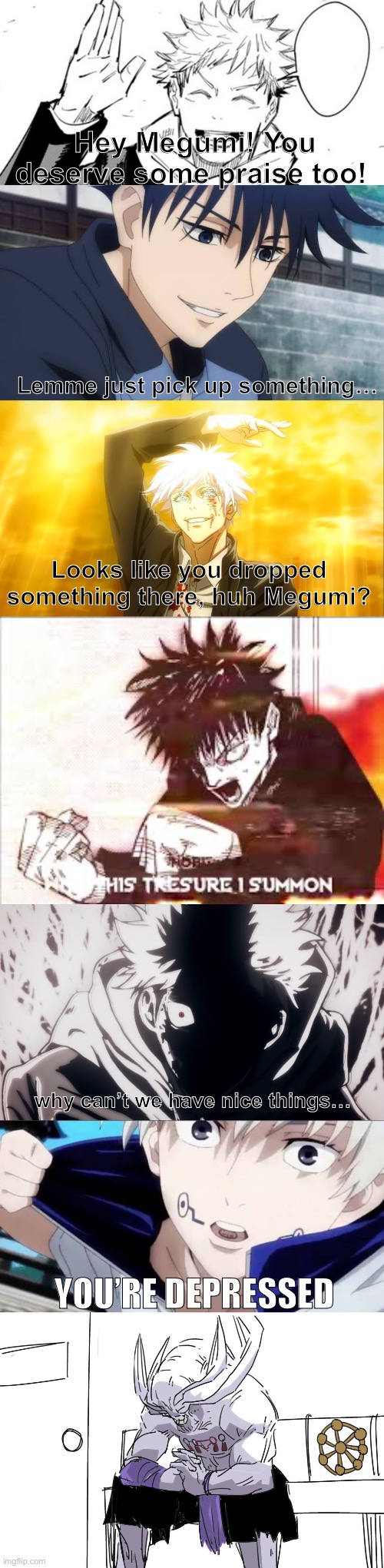 YOU’RE DEPRESSED Lemme just pick up something… Looks like you dropped something there, huh Megumi? why can’t we have nice things… Hey Megumi | image tagged in yuji 3 blank,i alone am the honored one jjk,megumi,yuji rage,mahoraga depressed | made w/ Imgflip meme maker