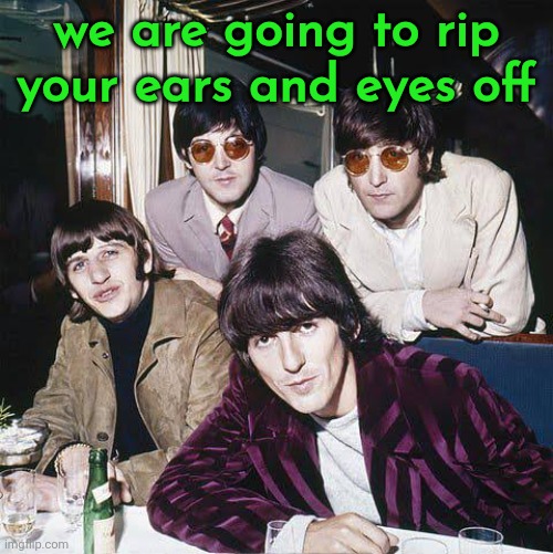 The Beatles | we are going to rip your ears and eyes off | image tagged in the beatles | made w/ Imgflip meme maker