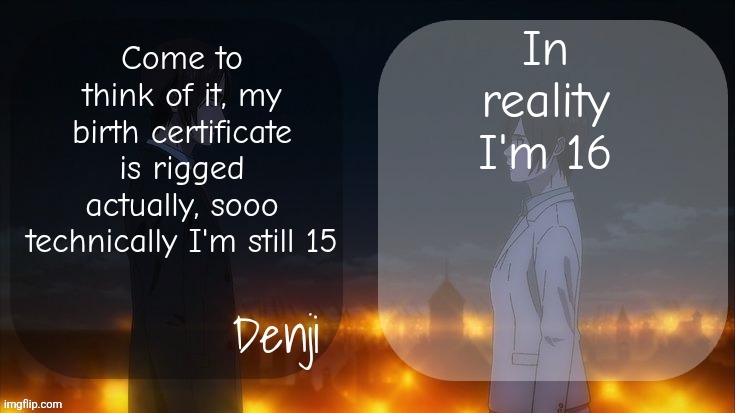 It say 2009 on my birth and government certificates for some reason | In reality I'm 16; Come to think of it, my birth certificate is rigged actually, sooo technically I'm still 15 | image tagged in denji shared aot announcement template | made w/ Imgflip meme maker