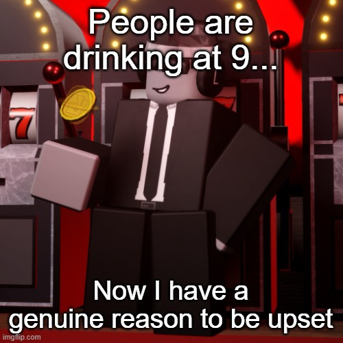Chance Forsaken | People are drinking at 9... Now I have a genuine reason to be upset | image tagged in chance forsaken | made w/ Imgflip meme maker