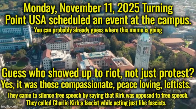 Comedian Rob Schneider was the guest speaker at the TPUSA event. | Monday, November 11, 2025 Turning Point USA scheduled an event at the campus. You can probably already guess where this meme is going; Guess who showed up to riot, not just protest? Yes, it was those compassionate, peace loving, leftists. They came to silence free speech by saying that Kirk was opposed to free speech. They called Charlie Kirk a fascist while acting just like fascists. | image tagged in tpusa,leftist hatred,more leftist violence | made w/ Imgflip meme maker