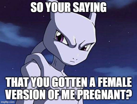 wait | SO YOUR SAYING; THAT YOU GOTTEN A FEMALE VERSION OF ME PREGNANT? | image tagged in mewtwo,pregnant | made w/ Imgflip meme maker