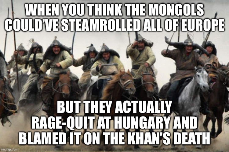 HISTORY BUFFS ARGUING OVER WHY THE MONGOLS STOPPED; MEANWHILE BATU JUST RAGE-QUITTING EUROPE LIKE A GAMER AFTER A LAG SPIKE | WHEN YOU THINK THE MONGOLS COULD’VE STEAMROLLED ALL OF EUROPE; BUT THEY ACTUALLY RAGE‑QUIT AT HUNGARY AND BLAMED IT ON THE KHAN’S DEATH | image tagged in mongols,history memes,pop culture,hungary,slavic lives matter,gaming | made w/ Imgflip meme maker
