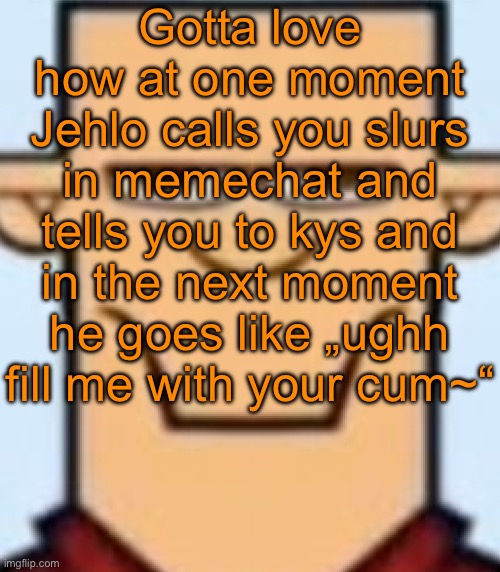 Peak MSMG user fr | Gotta love how at one moment Jehlo calls you slurs in memechat and tells you to kys and in the next moment he goes like „ughh fill me with your cum~“ | image tagged in sped tyler | made w/ Imgflip meme maker