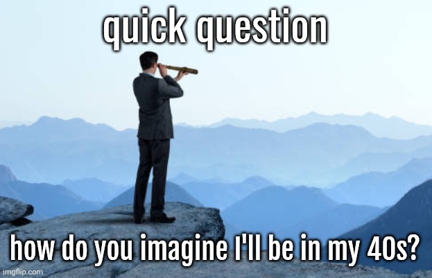 man looking through monocular on cliff | quick question; how do you imagine I'll be in my 40s? | image tagged in man looking through monocular on cliff | made w/ Imgflip meme maker