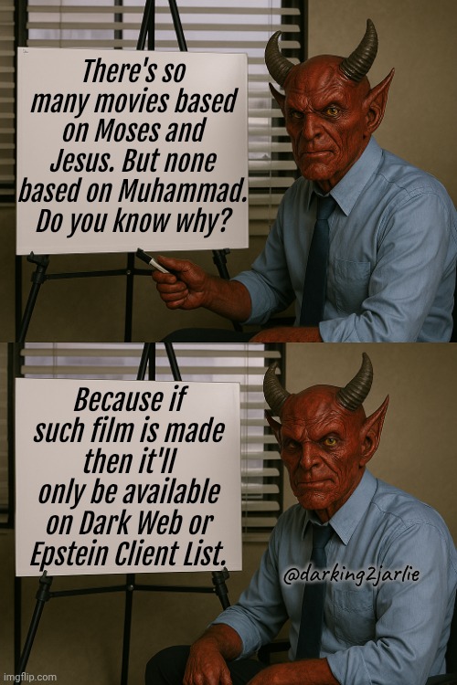 PDFile | There's so many movies based on Moses and Jesus. But none based on Muhammad. Do you know why? Because if such film is made then it'll only be available on Dark Web or Epstein Client List. @darking2jarlie | image tagged in satan explains,islam,diversity,epstein | made w/ Imgflip meme maker