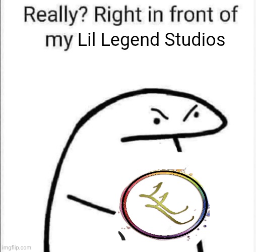 Lil Legend Studios | Lil Legend Studios | image tagged in really right in front of my | made w/ Imgflip meme maker