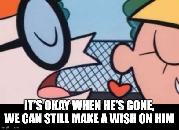 Dexter's Accent | IT'S OKAY WHEN HE'S GONE, WE CAN STILL MAKE A WISH ON HIM | image tagged in dexter's accent | made w/ Imgflip meme maker