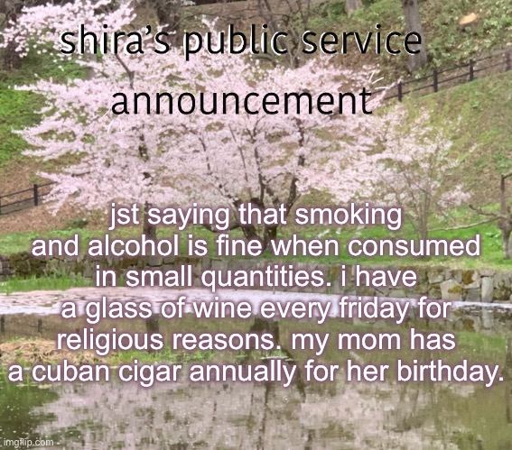 shira’s PSA | jst saying that smoking and alcohol is fine when consumed in small quantities. i have a glass of wine every friday for religious reasons. my mom has a cuban cigar annually for her birthday. | image tagged in shira s psa | made w/ Imgflip meme maker