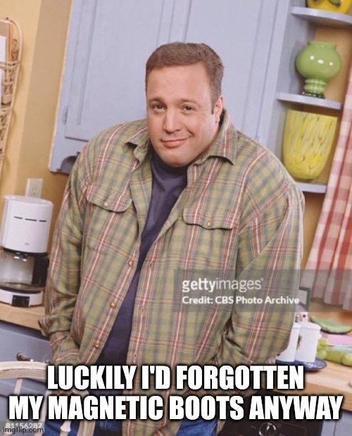 LUCKILY I'D FORGOTTEN MY MAGNETIC BOOTS ANYWAY | image tagged in kevin james | made w/ Imgflip meme maker