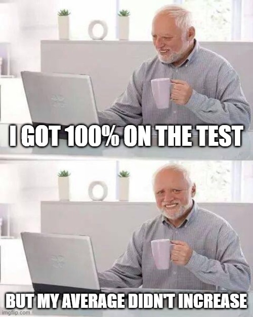 grades at school | I GOT 100% ON THE TEST; BUT MY AVERAGE DIDN'T INCREASE | image tagged in memes,hide the pain harold | made w/ Imgflip meme maker