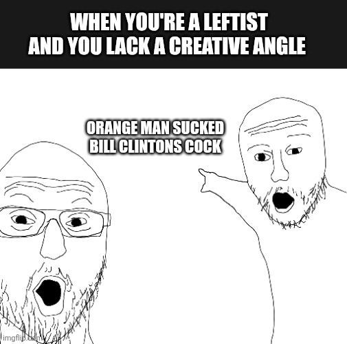 Two Soyjacks Transparent | WHEN YOU'RE A LEFTIST AND YOU LACK A CREATIVE ANGLE; ORANGE MAN SUCKED BILL CLINTONS COCK | image tagged in two soyjacks transparent | made w/ Imgflip meme maker