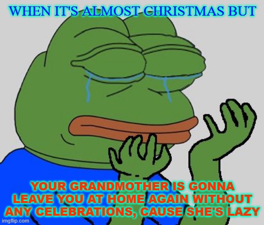 pepe cry | WHEN IT'S ALMOST CHRISTMAS BUT; YOUR GRANDMOTHER IS GONNA LEAVE YOU AT HOME AGAIN WITHOUT ANY CELEBRATIONS, CAUSE SHE'S LAZY | image tagged in pepe cry | made w/ Imgflip meme maker