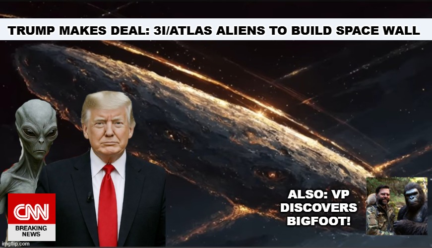 Just another Monday | TRUMP MAKES DEAL: 3I/ATLAS ALIENS TO BUILD SPACE WALL; ALSO: VP DISCOVERS BIGFOOT! | image tagged in president trump,ancient aliens | made w/ Imgflip meme maker