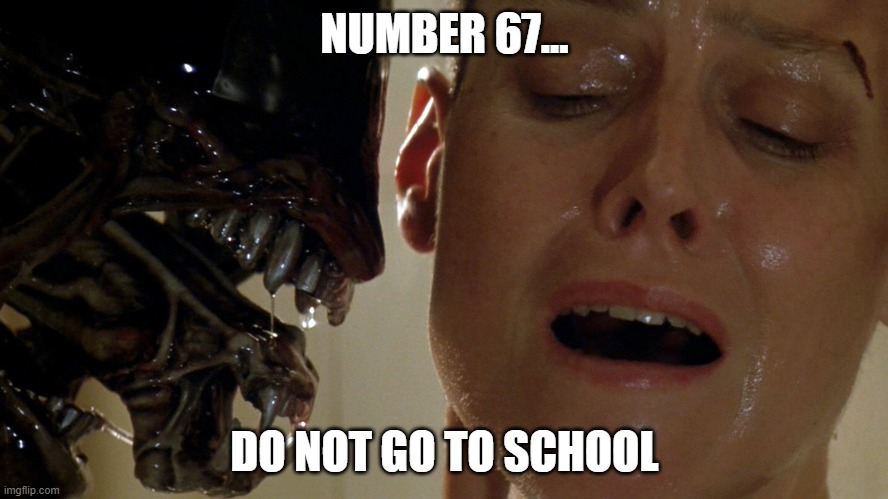 ripley-aliens | NUMBER 67... DO NOT GO TO SCHOOL | image tagged in ripley-aliens | made w/ Imgflip meme maker
