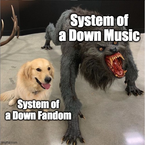 The SOAD fanbase is SO FUNNY!!!! | System of a Down Music; System of a Down Fandom | image tagged in dog vs werewolf | made w/ Imgflip meme maker