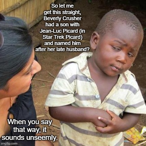 Inappropriate much? | So let me get this straight, Beverly Crusher had a son with Jean-Luc Picard (in Star Trek Picard) and named him after her late husband? When you say that way, it sounds unseemly. | image tagged in memes,third world skeptical kid,star trek the next generation,captain picard | made w/ Imgflip meme maker