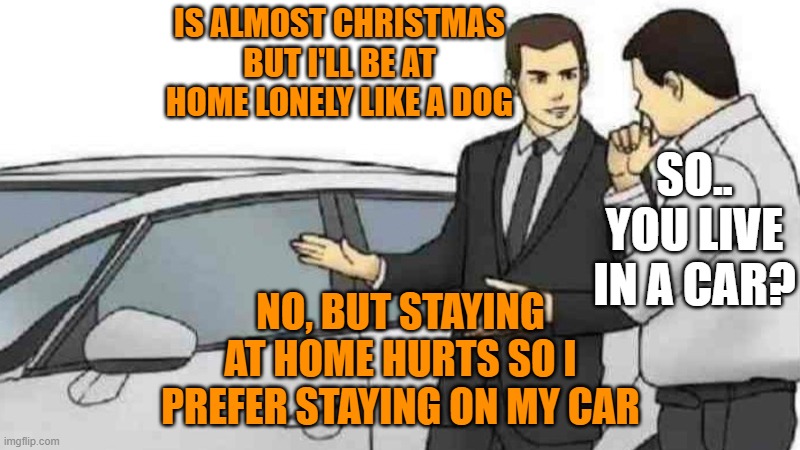 Car Salesman Slaps Roof Of Car | IS ALMOST CHRISTMAS BUT I'LL BE AT HOME LONELY LIKE A DOG; SO.. YOU LIVE IN A CAR? NO, BUT STAYING AT HOME HURTS SO I PREFER STAYING ON MY CAR | image tagged in memes,car salesman slaps roof of car | made w/ Imgflip meme maker