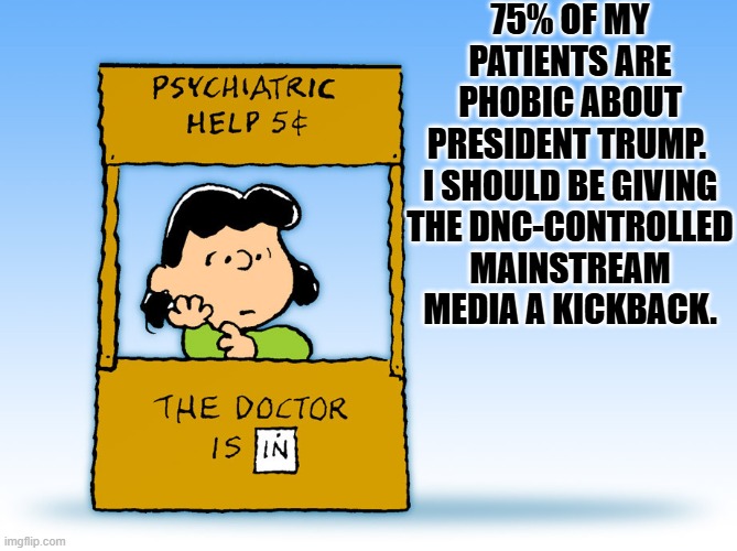 Keep churning out neurotics MSM . . . that's the leftist way. | 75% OF MY PATIENTS ARE PHOBIC ABOUT PRESIDENT TRUMP.  I SHOULD BE GIVING THE DNC-CONTROLLED MAINSTREAM MEDIA A KICKBACK. | image tagged in lucy peanuts - the doctor is in psychiatric help | made w/ Imgflip meme maker