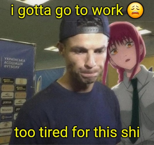 Ronaldo and Makima | i gotta go to work 😩; too tired for this shi | image tagged in ronaldo and makima | made w/ Imgflip meme maker